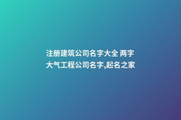 注册建筑公司名字大全 两字大气工程公司名字,起名之家-第1张-公司起名-玄机派